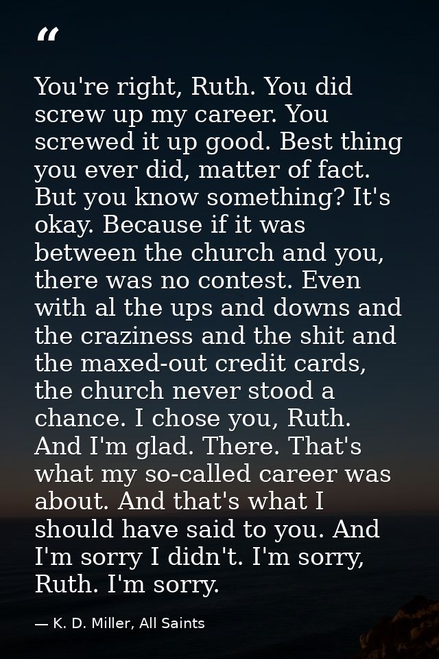 You're right, Ruth. You did screw up my career. You screwed it up good. Best thing you ever did, matter of fact. But you — K. D. Miller, All Saints