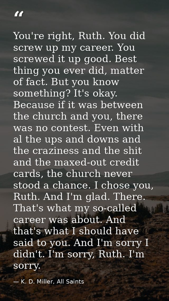 You're right, Ruth. You did screw up my career. You screwed it up good. Best thing you ever did, matter of fact. But you — K. D. Miller, All Saints