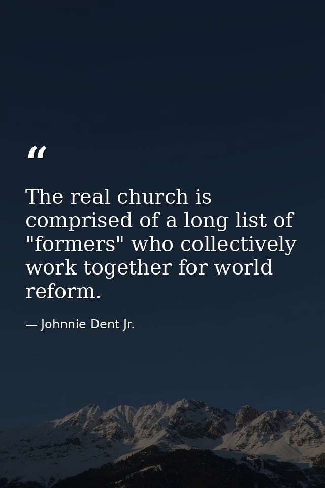 The real church is comprised of a long list of "formers" who collectively work together for world reform. — Johnnie Dent Jr.