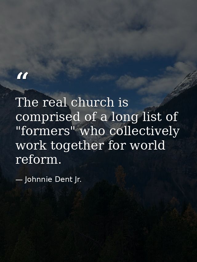 The real church is comprised of a long list of "formers" who collectively work together for world reform. — Johnnie Dent Jr.