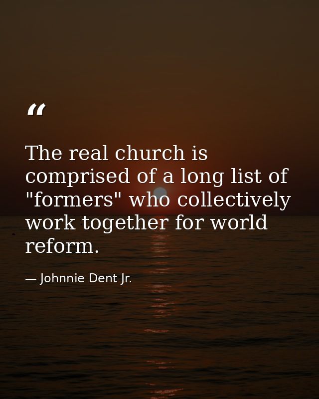 The real church is comprised of a long list of "formers" who collectively work together for world reform. — Johnnie Dent Jr.