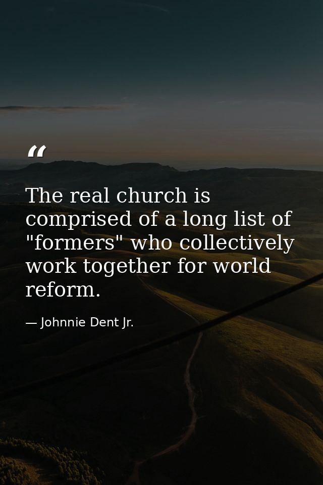 The real church is comprised of a long list of "formers" who collectively work together for world reform. — Johnnie Dent Jr.