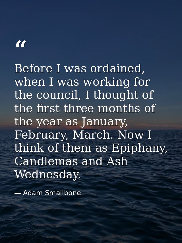 Before I was ordained, when I was working for the council, I thought of the first three months of the year as January, F — Adam Smallbone