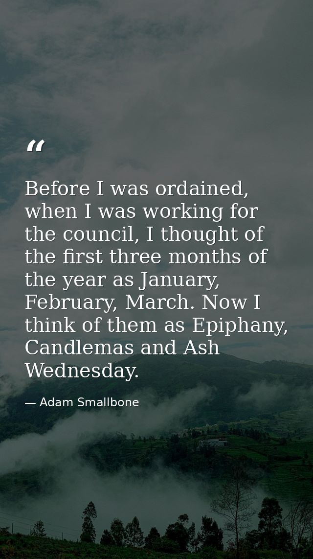 Before I was ordained, when I was working for the council, I thought of the first three months of the year as January, F — Adam Smallbone