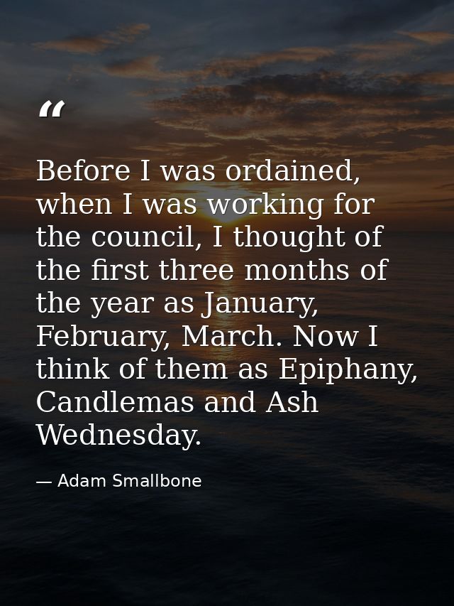 Before I was ordained, when I was working for the council, I thought of the first three months of the year as January, F — Adam Smallbone