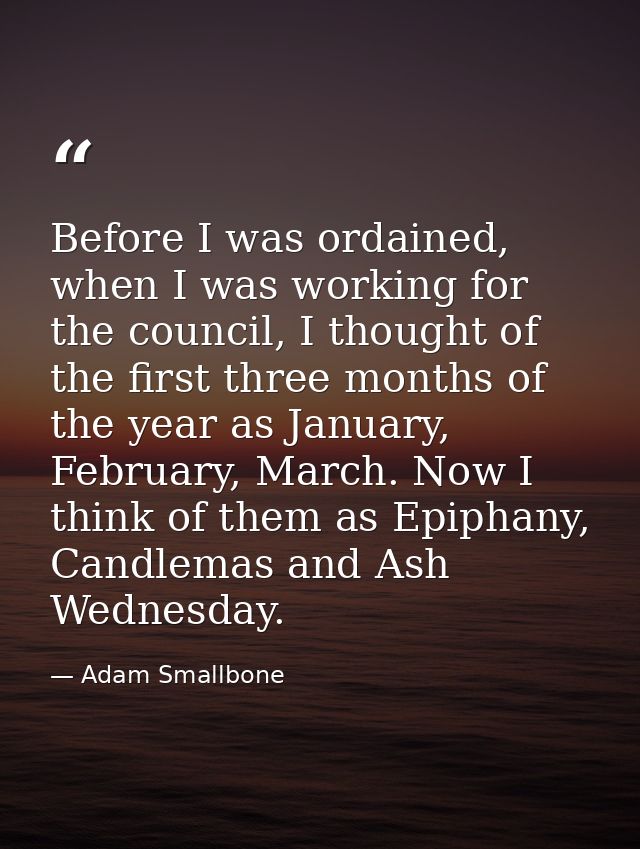 Before I was ordained, when I was working for the council, I thought of the first three months of the year as January, F — Adam Smallbone