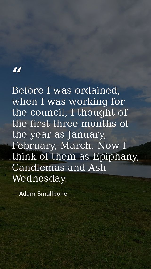 Before I was ordained, when I was working for the council, I thought of the first three months of the year as January, F — Adam Smallbone