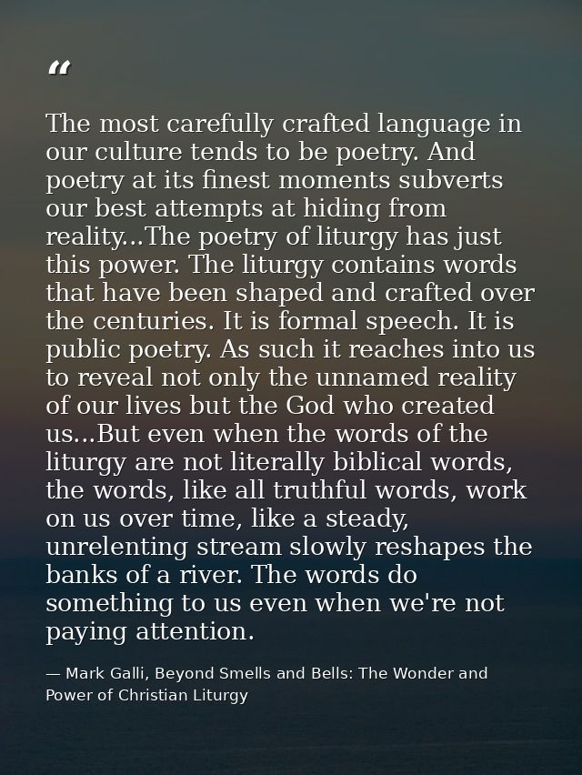 The most carefully crafted language in our culture tends to be poetry. And poetry at its finest moments subverts our bes — Mark Galli, Beyond Smells and Bells: The Wonder and Power of Christian Liturgy