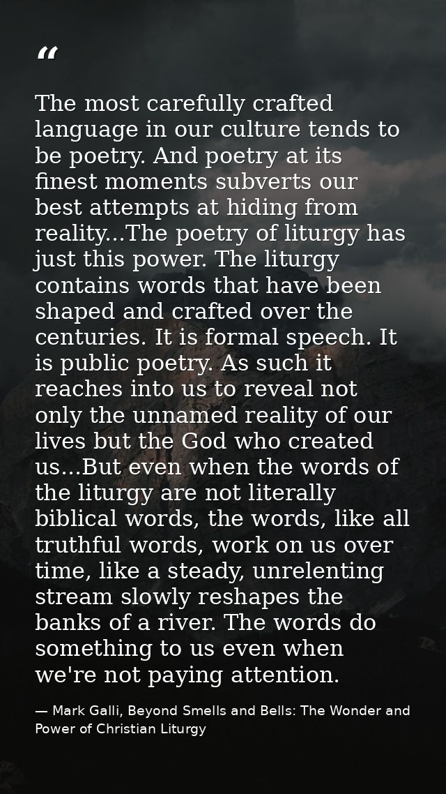 The most carefully crafted language in our culture tends to be poetry. And poetry at its finest moments subverts our bes — Mark Galli, Beyond Smells and Bells: The Wonder and Power of Christian Liturgy