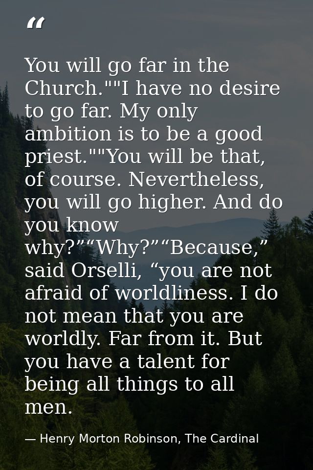 You will go far in the Church.""I have no desire to go far. My only ambition is to be a good priest.""You will be that,  — Henry Morton Robinson, The Cardinal