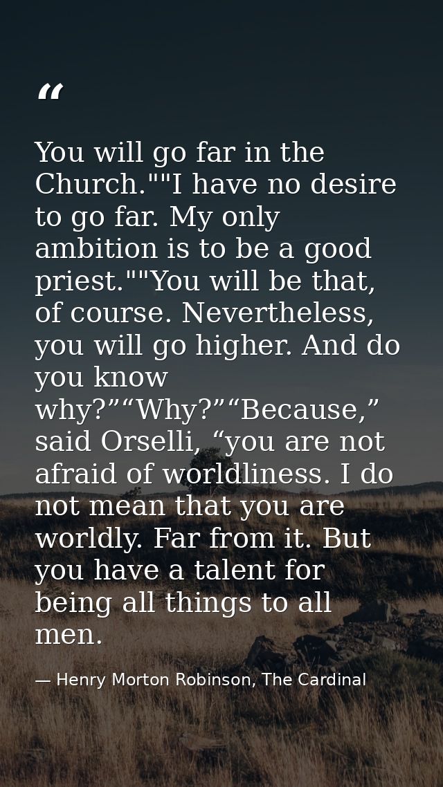 You will go far in the Church.""I have no desire to go far. My only ambition is to be a good priest.""You will be that,  — Henry Morton Robinson, The Cardinal