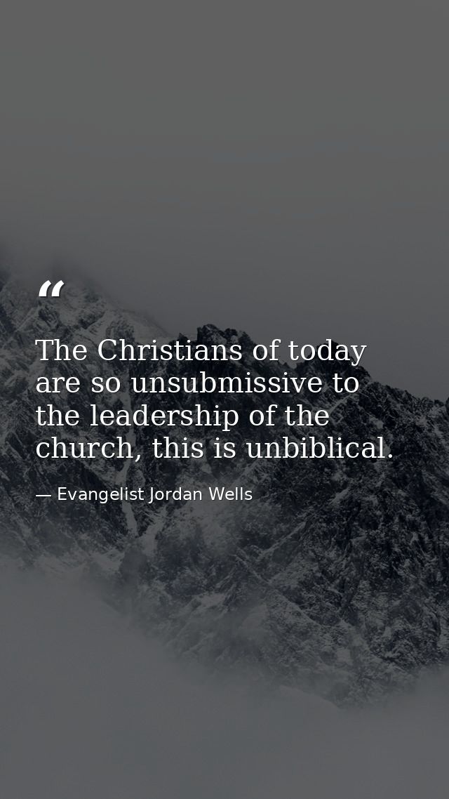 The Christians of today are so unsubmissive to the leadership of the church, this is unbiblical. — Evangelist Jordan Wells