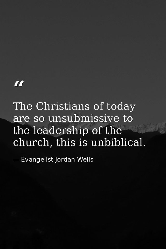 The Christians of today are so unsubmissive to the leadership of the church, this is unbiblical. — Evangelist Jordan Wells