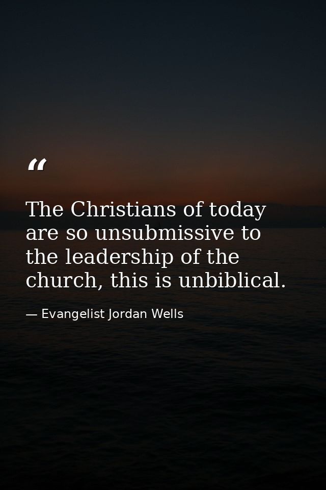 The Christians of today are so unsubmissive to the leadership of the church, this is unbiblical. — Evangelist Jordan Wells