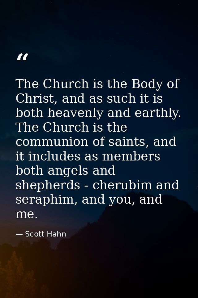 The Church is the Body of Christ, and as such it is both heavenly and earthly. The Church is the communion of saints, an — Scott Hahn