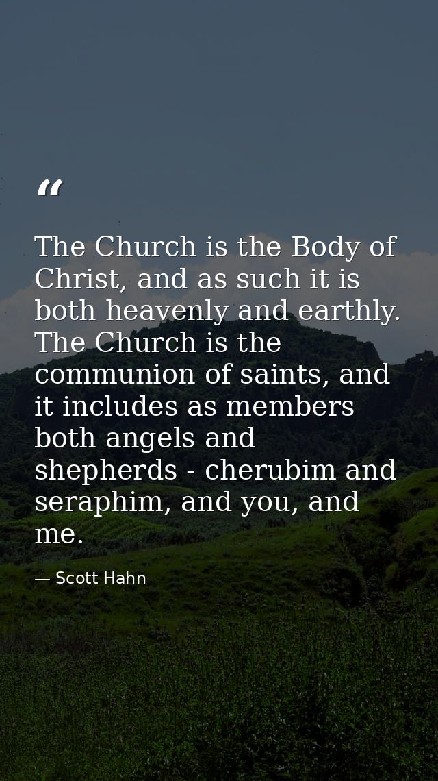 The Church is the Body of Christ, and as such it is both heavenly and earthly. The Church is the communion of saints, an — Scott Hahn