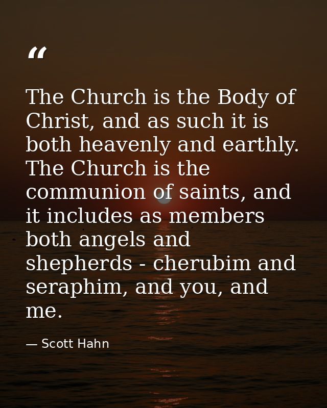 The Church is the Body of Christ, and as such it is both heavenly and earthly. The Church is the communion of saints, an — Scott Hahn