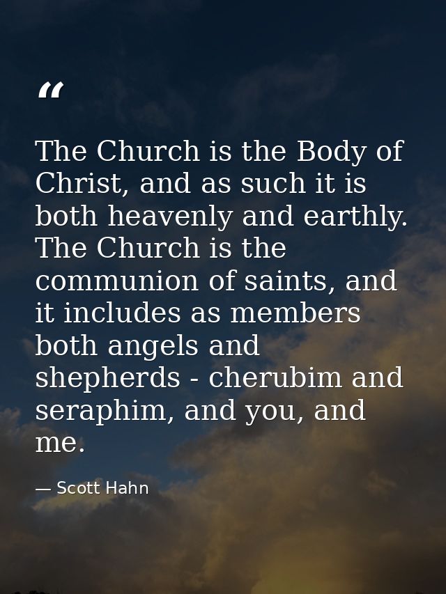 The Church is the Body of Christ, and as such it is both heavenly and earthly. The Church is the communion of saints, an — Scott Hahn