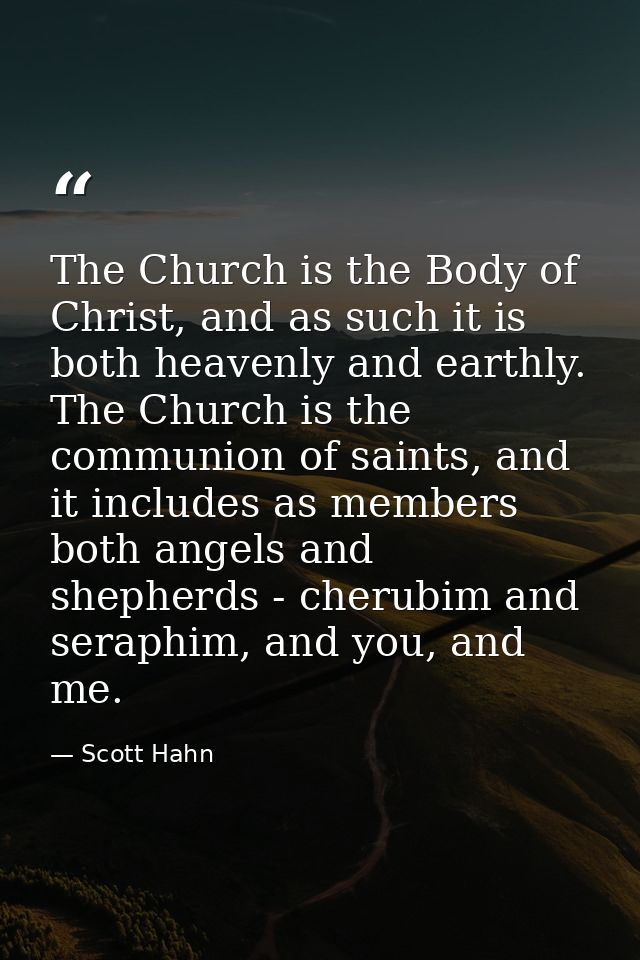 The Church is the Body of Christ, and as such it is both heavenly and earthly. The Church is the communion of saints, an — Scott Hahn