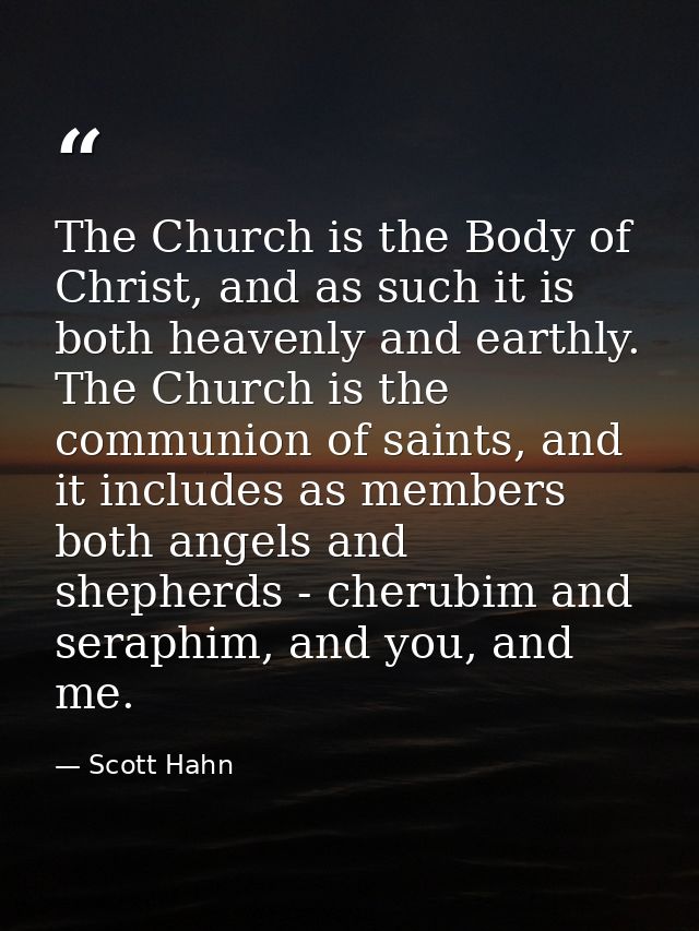 The Church is the Body of Christ, and as such it is both heavenly and earthly. The Church is the communion of saints, an — Scott Hahn