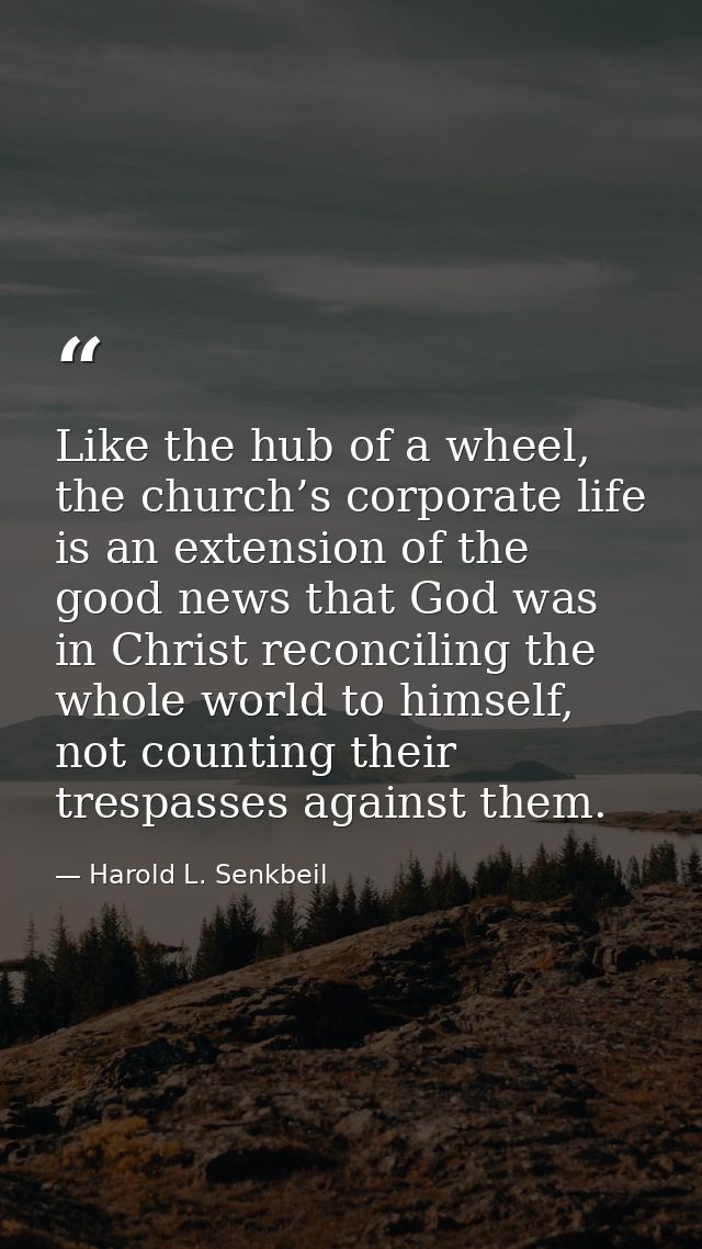 Like the hub of a wheel, the church’s corporate life is an extension of the good news that God was in Christ reconciling — Harold L. Senkbeil