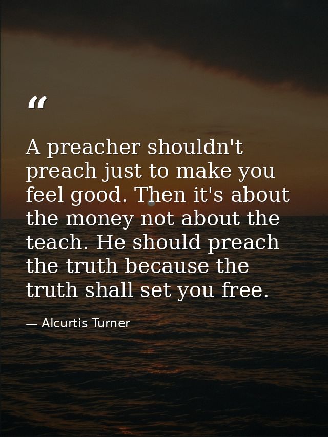 A preacher shouldn't preach just to make you feel good. Then it's about the money not about the teach. He should preach  — Alcurtis Turner