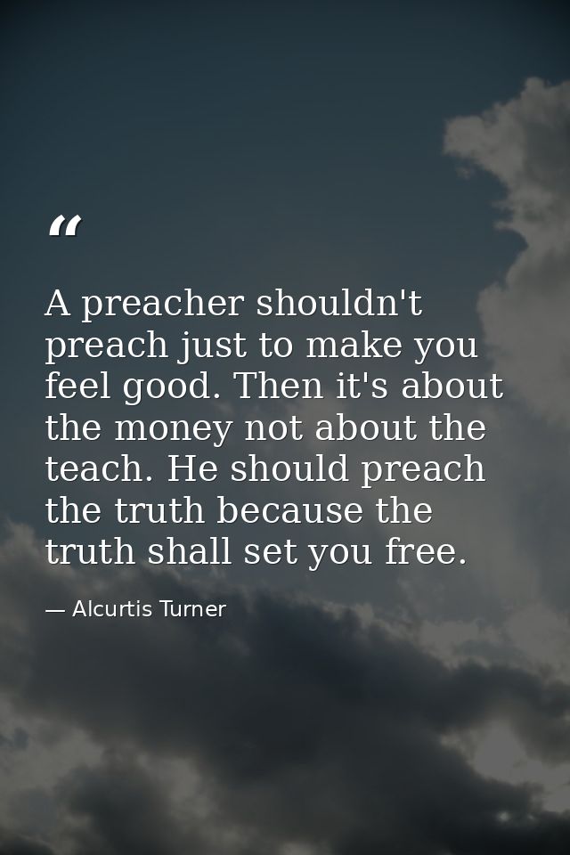 A preacher shouldn't preach just to make you feel good. Then it's about the money not about the teach. He should preach  — Alcurtis Turner