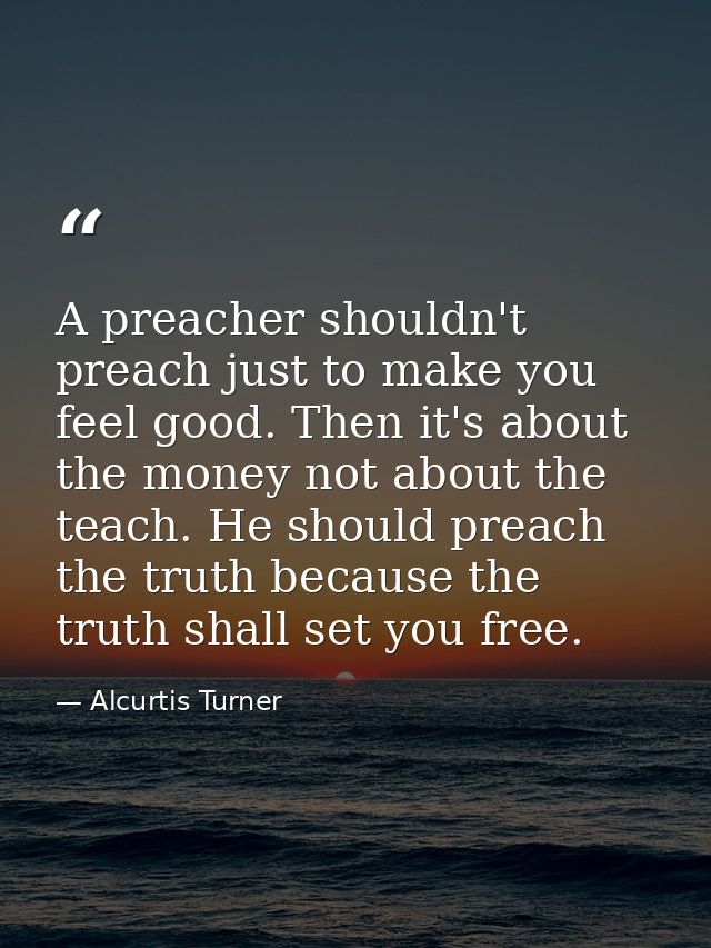 A preacher shouldn't preach just to make you feel good. Then it's about the money not about the teach. He should preach  — Alcurtis Turner