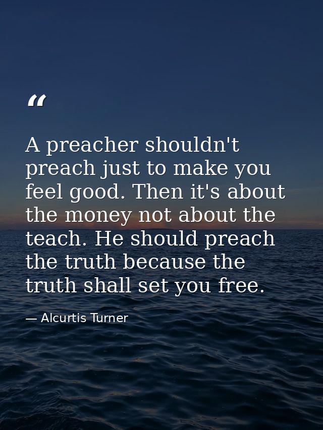 A preacher shouldn't preach just to make you feel good. Then it's about the money not about the teach. He should preach  — Alcurtis Turner