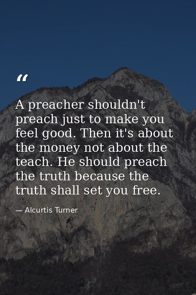 A preacher shouldn't preach just to make you feel good. Then it's about the money not about the teach. He should preach  — Alcurtis Turner