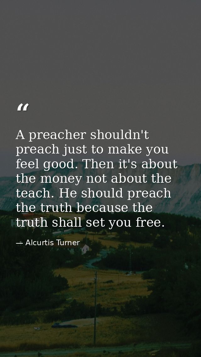 A preacher shouldn't preach just to make you feel good. Then it's about the money not about the teach. He should preach  — Alcurtis Turner