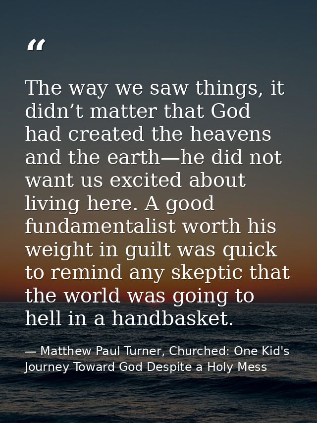 The way we saw things, it didn’t matter that God had created the heavens and the earth—he did not want us excited about  — Matthew Paul Turner, Churched: One Kid's Journey Toward God Despite a Holy Mess