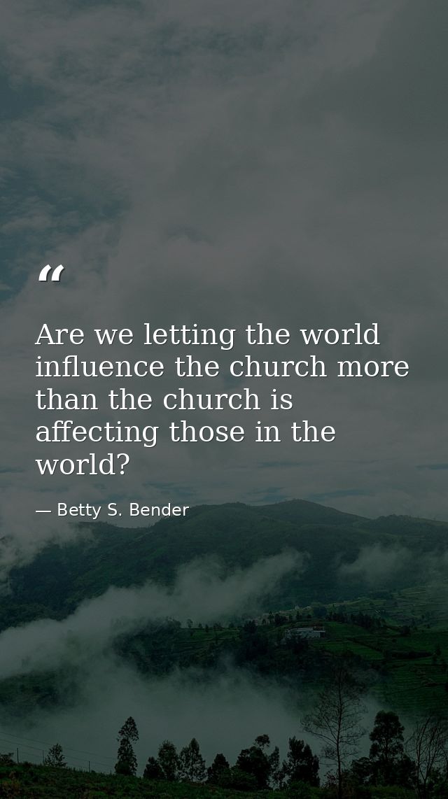 Are we letting the world influence the church more than the church is affecting those in the world? — Betty S. Bender