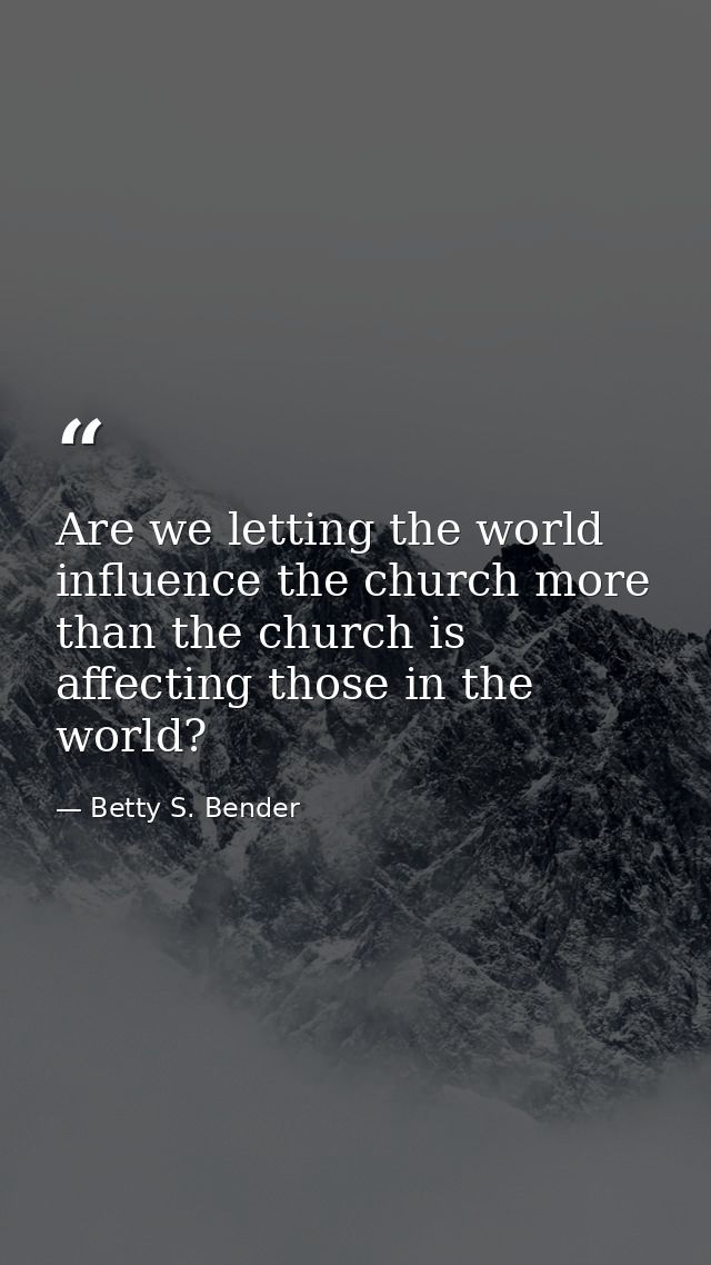 Are we letting the world influence the church more than the church is affecting those in the world? — Betty S. Bender