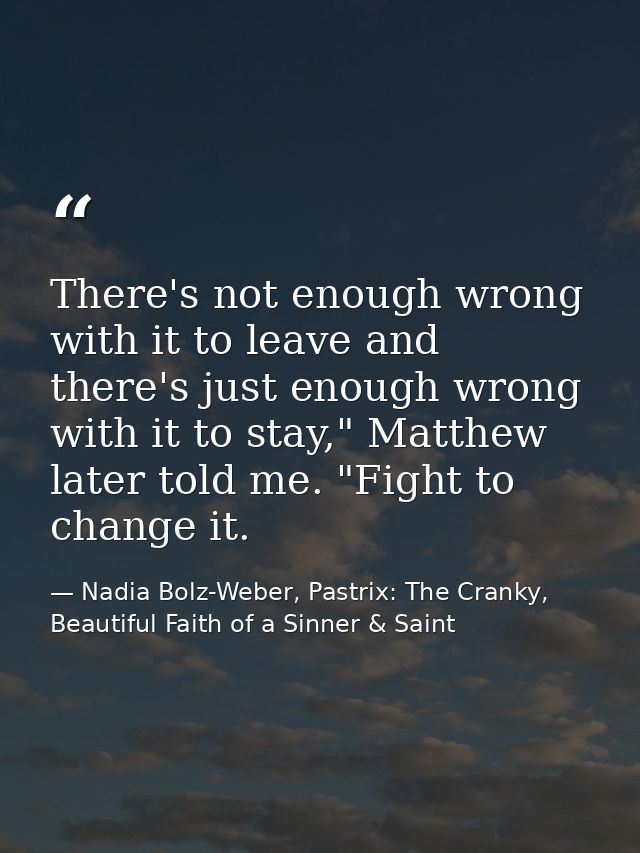 There's not enough wrong with it to leave and there's just enough wrong with it to stay," Matthew later told me. "Fight  — Nadia Bolz-Weber, Pastrix: The Cranky, Beautiful Faith of a Sinner & Saint