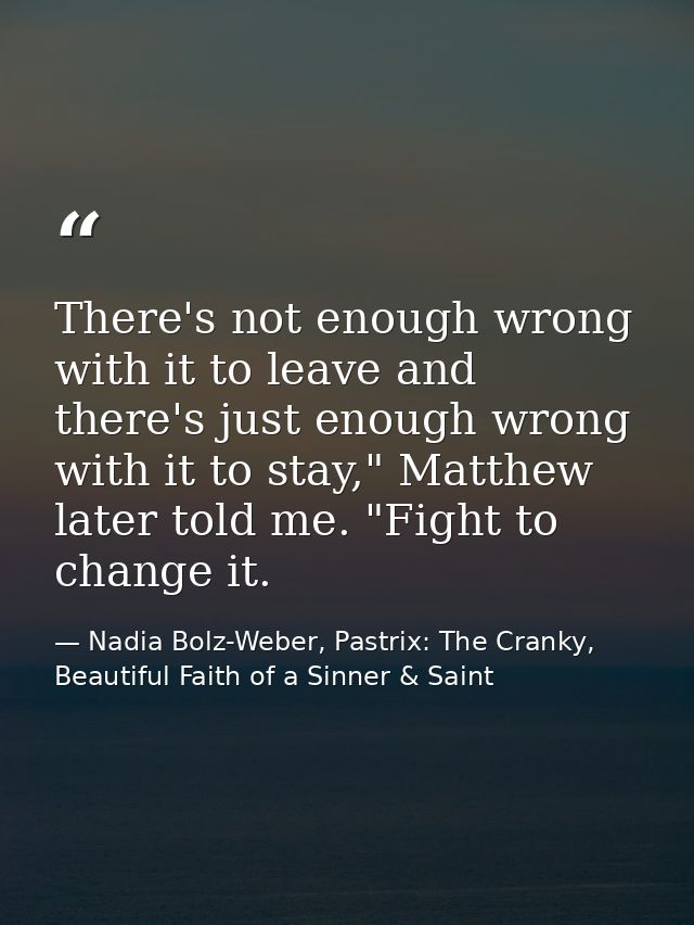 There's not enough wrong with it to leave and there's just enough wrong with it to stay," Matthew later told me. "Fight  — Nadia Bolz-Weber, Pastrix: The Cranky, Beautiful Faith of a Sinner & Saint