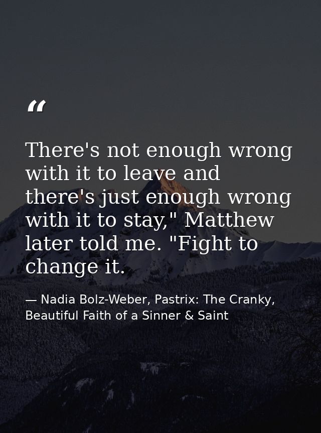 There's not enough wrong with it to leave and there's just enough wrong with it to stay," Matthew later told me. "Fight  — Nadia Bolz-Weber, Pastrix: The Cranky, Beautiful Faith of a Sinner & Saint
