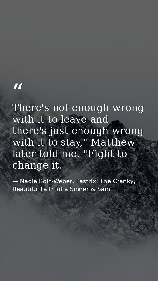 There's not enough wrong with it to leave and there's just enough wrong with it to stay," Matthew later told me. "Fight  — Nadia Bolz-Weber, Pastrix: The Cranky, Beautiful Faith of a Sinner & Saint