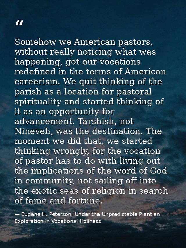 Somehow we American pastors, without really noticing what was happening, got our vocations redefined in the terms of Ame — Eugene H. Peterson, Under the Unpredictable Plant an Exploration in Vocational Holiness