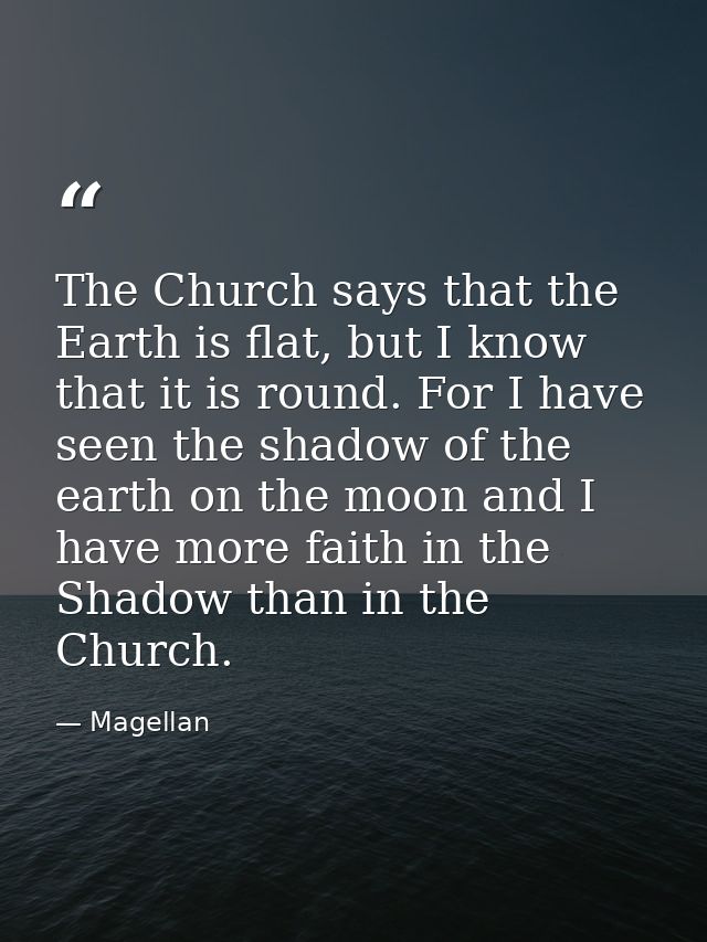 The Church says that the Earth is flat, but I know that it is round. For I have seen the shadow of the earth on the moon — Magellan