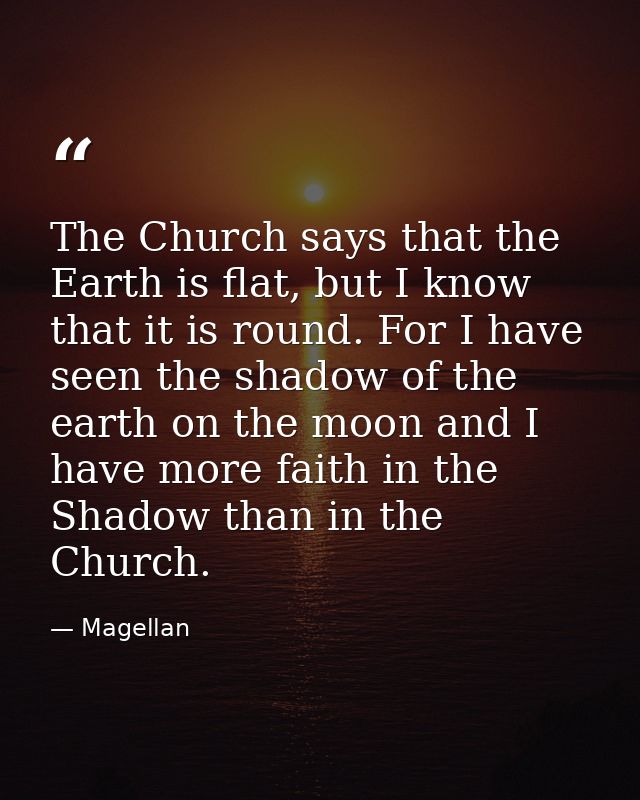 The Church says that the Earth is flat, but I know that it is round. For I have seen the shadow of the earth on the moon — Magellan