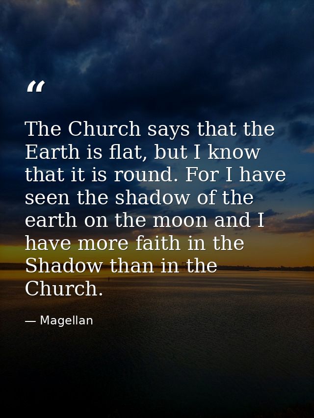 The Church says that the Earth is flat, but I know that it is round. For I have seen the shadow of the earth on the moon — Magellan