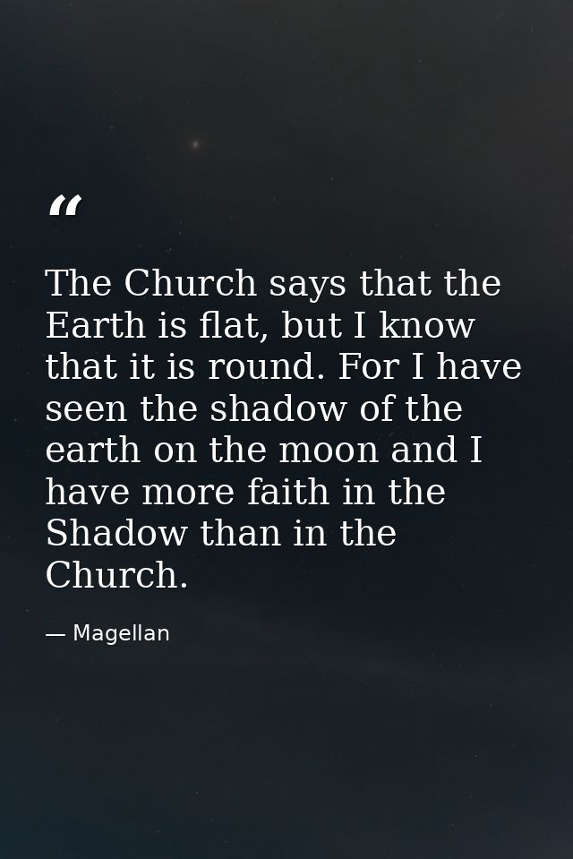 The Church says that the Earth is flat, but I know that it is round. For I have seen the shadow of the earth on the moon — Magellan