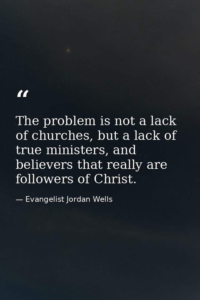 The problem is not a lack of churches, but a lack of true ministers, and believers that really are followers of Christ. — Evangelist Jordan Wells