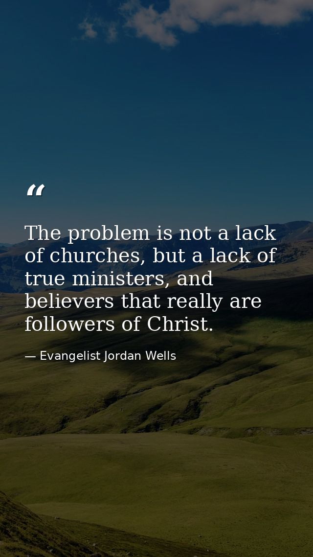 The problem is not a lack of churches, but a lack of true ministers, and believers that really are followers of Christ. — Evangelist Jordan Wells