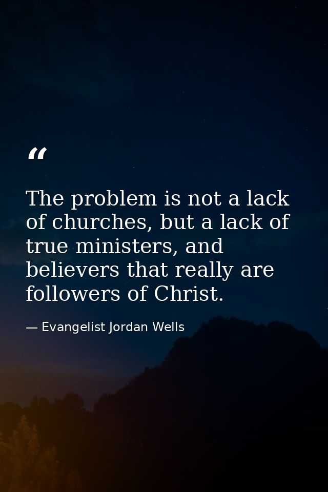The problem is not a lack of churches, but a lack of true ministers, and believers that really are followers of Christ. — Evangelist Jordan Wells