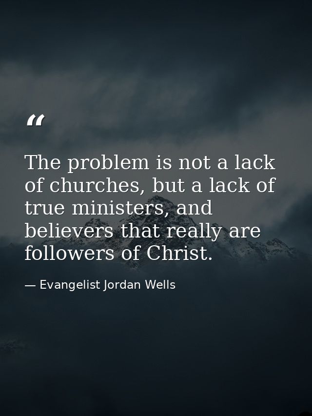 The problem is not a lack of churches, but a lack of true ministers, and believers that really are followers of Christ. — Evangelist Jordan Wells