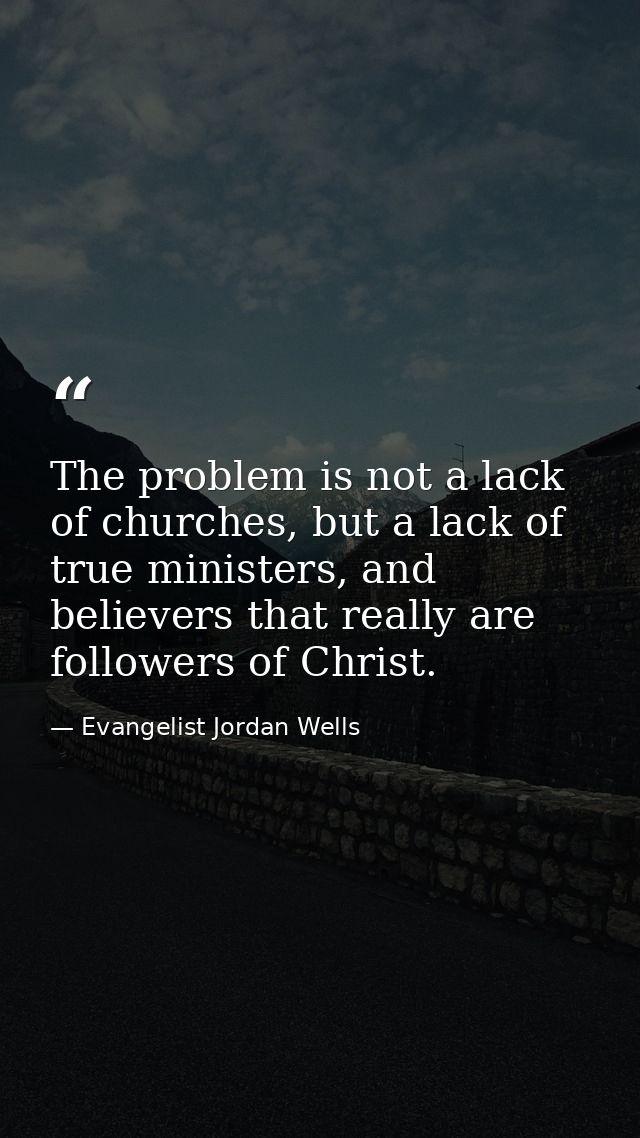 The problem is not a lack of churches, but a lack of true ministers, and believers that really are followers of Christ. — Evangelist Jordan Wells