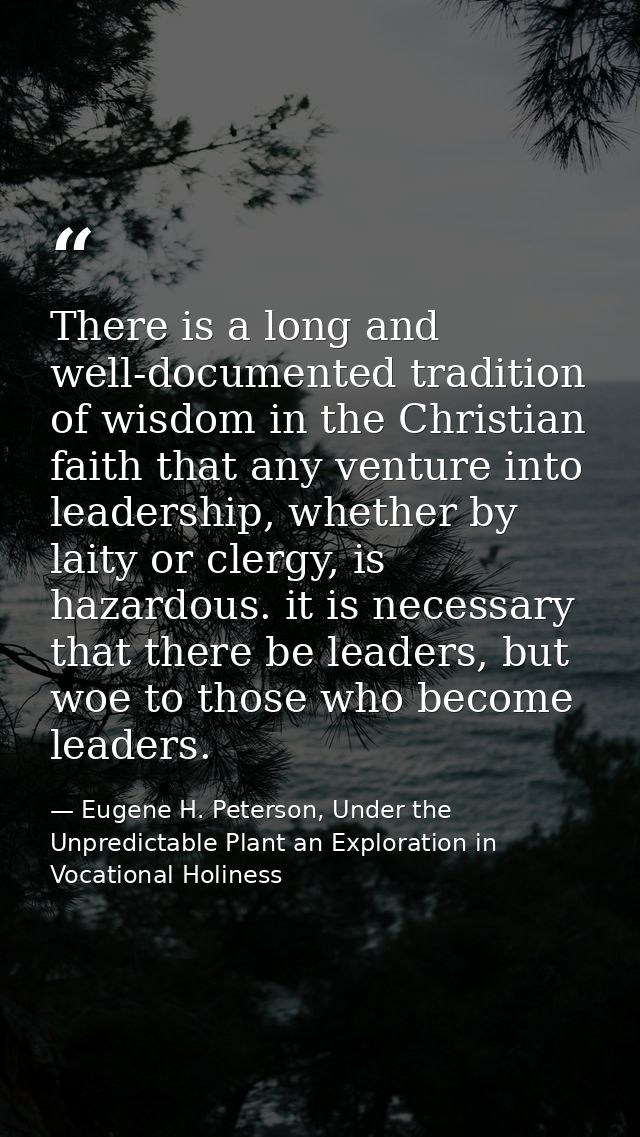 There is a long and well-documented tradition of wisdom in the Christian faith that any venture into leadership, whether — Eugene H. Peterson, Under the Unpredictable Plant an Exploration in Vocational Holiness