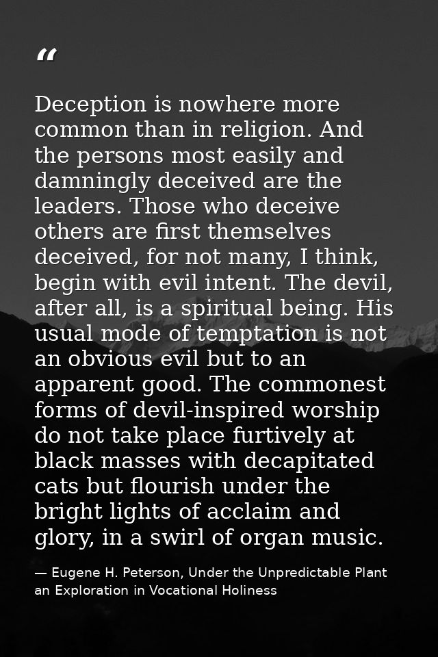 Deception is nowhere more common than in religion. And the persons most easily and damningly deceived are the leaders. T — Eugene H. Peterson, Under the Unpredictable Plant an Exploration in Vocational Holiness